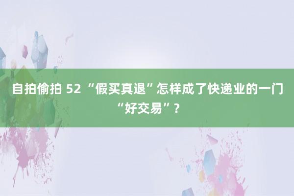 自拍偷拍 52 “假买真退”怎样成了快递业的一门“好交易”？