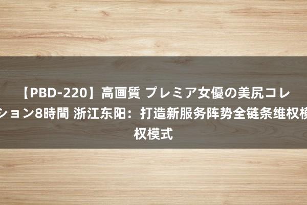 【PBD-220】高画質 プレミア女優の美尻コレクション8時間 浙江东阳：打造新服务阵势全链条维权模式