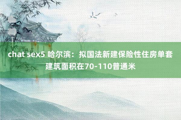 chat sex5 哈尔滨：拟国法新建保险性住房单套建筑面积在70-110普通米