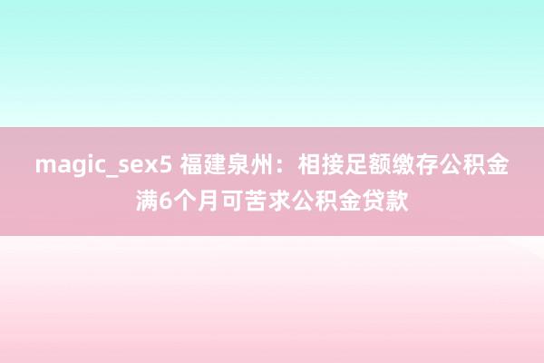 magic_sex5 福建泉州：相接足额缴存公积金满6个月可苦求公积金贷款