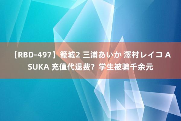 【RBD-497】籠城2 三浦あいか 澤村レイコ ASUKA 充值代退费？学生被骗千余元