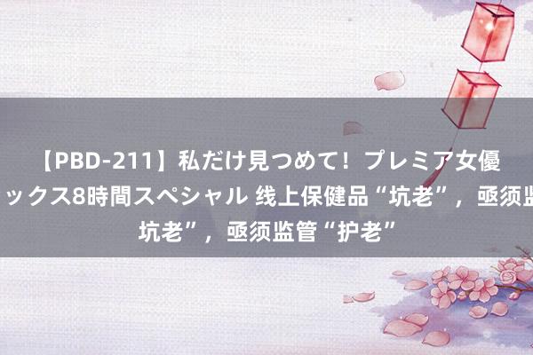 【PBD-211】私だけ見つめて！プレミア女優と主観でセックス8時間スペシャル 线上保健品“坑老”，亟须监管“护老”