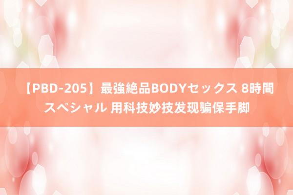 【PBD-205】最強絶品BODYセックス 8時間スペシャル 用科技妙技发现骗保手脚