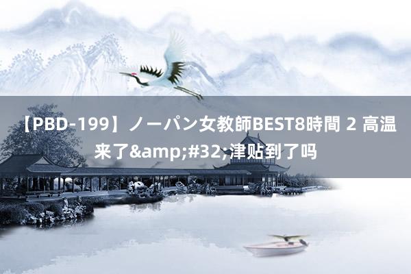 【PBD-199】ノーパン女教師BEST8時間 2 高温来了&#32;津贴到了吗