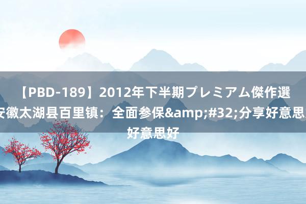 【PBD-189】2012年下半期プレミアム傑作選 安徽太湖县百里镇：全面参保&#32;分享好意思好