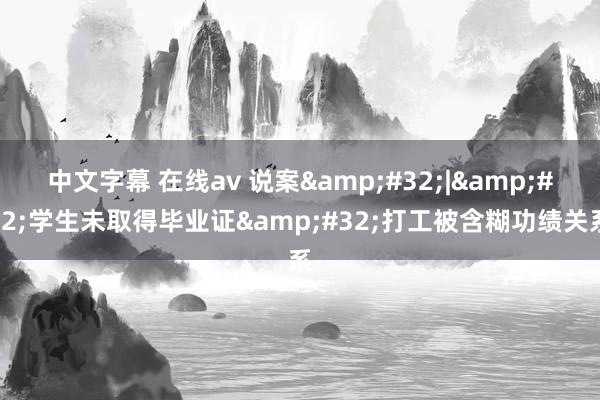 中文字幕 在线av 说案&#32;|&#32;学生未取得毕业证&#32;打工被含糊功绩关系