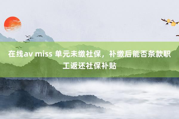 在线av miss 单元未缴社保，补缴后能否条款职工返还社保补贴