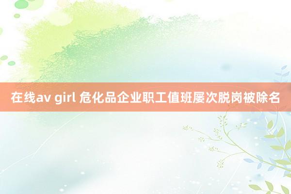 在线av girl 危化品企业职工值班屡次脱岗被除名