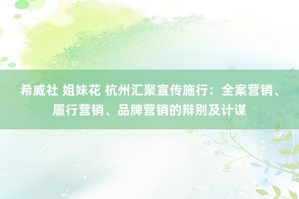 希威社 姐妹花 杭州汇聚宣传施行：全案营销、履行营销、品牌营销的辩别及计谋