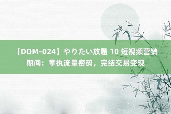 【DOM-024】やりたい放題 10 短视频营销期间：掌执流量密码，完结交易变现