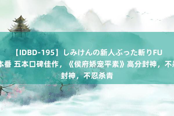 【IDBD-195】しみけんの新人ぶった斬りFUCK 6本番 五本口碑佳作，《侯府娇宠平素》高分封神，不忍杀青