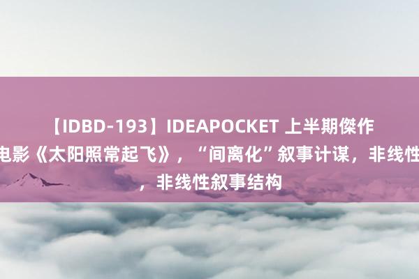 【IDBD-193】IDEAPOCKET 上半期傑作集2009 电影《太阳照常起飞》，“间离化”叙事计谋，非线性叙事结构