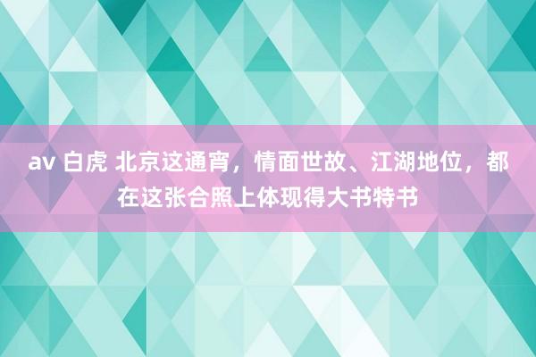 av 白虎 北京这通宵，情面世故、江湖地位，都在这张合照上体现得大书特书