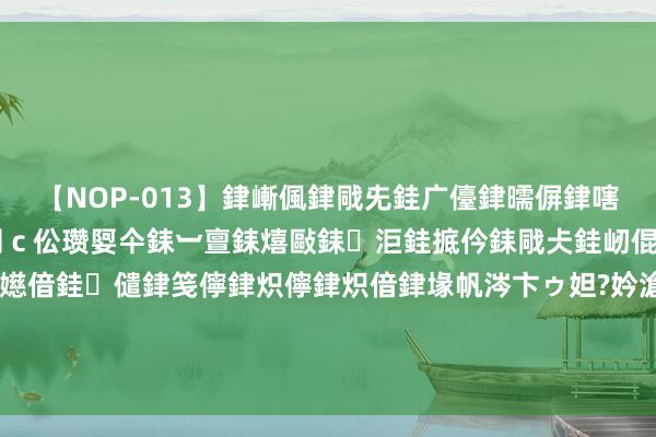 【NOP-013】銉嶃偑銉戙兂銈广儓銉曘偋銉嗐偅銉冦偡銉er.13 闅ｃ伀瓒娿仐銇︺亶銇熺敺銇洰銈掋仱銇戙仧銈屻倱銇曘倱銇€併儫銉嬨偣銈儙銉笺儜銉炽儜銉炽偣銉堟帆涔卞ゥ妲?妗滄湪銈屻倱 好意思貌不输秦怡！87岁的向梅满头白首穿衣把稳，到老齐如故那么迷东说念主