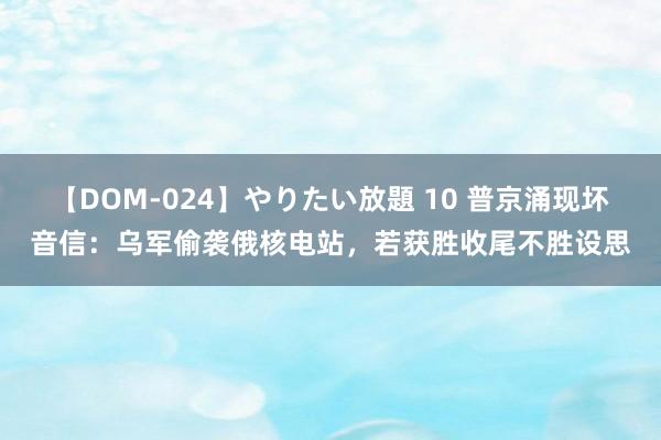 【DOM-024】やりたい放題 10 普京涌现坏音信：乌军偷袭俄核电站，若获胜收尾不胜设思