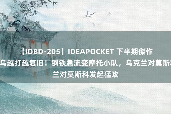 【IDBD-205】IDEAPOCKET 下半期傑作集2009 俄乌越打越复旧！钢铁急流变摩托小队，乌克兰对莫斯科发起猛攻