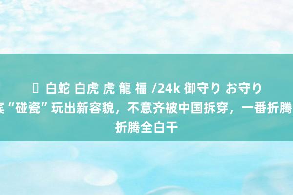 ✨白蛇 白虎 虎 龍 福 /24k 御守り お守り 菲律宾“碰瓷”玩出新容貌，不意齐被中国拆穿，一番折腾全白干