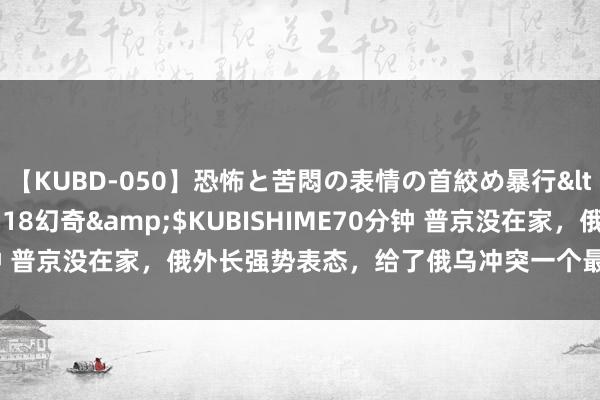 【KUBD-050】恐怖と苦悶の表情の首絞め暴行</a>2013-03-18幻奇&$KUBISHIME70分钟 普京没在家，俄外长强势表态，给了俄乌冲突一个最荼毒的收场目的