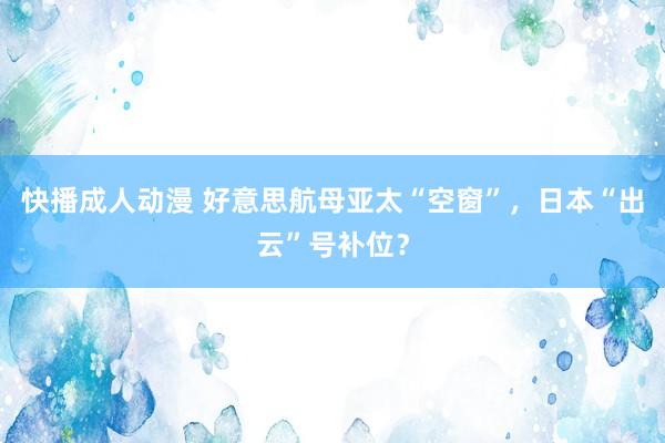 快播成人动漫 好意思航母亚太“空窗”，日本“出云”号补位？