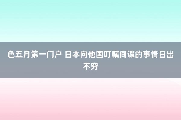 色五月第一门户 日本向他国叮嘱间谍的事情日出不穷