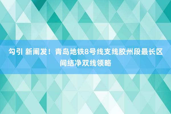 勾引 新阐发！青岛地铁8号线支线胶州段最长区间结净双线领略