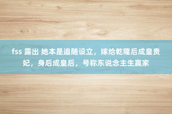 fss 露出 她本是追随设立，嫁给乾隆后成皇贵妃，身后成皇后，号称东说念主生赢家