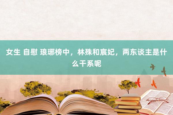 女生 自慰 琅琊榜中，林殊和宸妃，两东谈主是什么干系呢