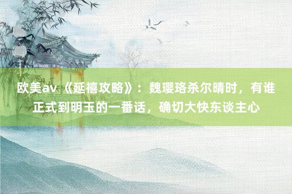 欧美av 《延禧攻略》：魏璎珞杀尔晴时，有谁正式到明玉的一番话，确切大快东谈主心