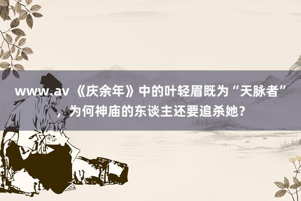 www.av 《庆余年》中的叶轻眉既为“天脉者”，为何神庙的东谈主还要追杀她？