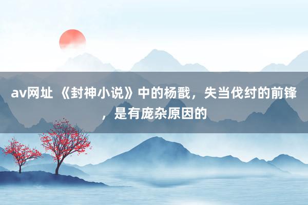 av网址 《封神小说》中的杨戬，失当伐纣的前锋，是有庞杂原因的