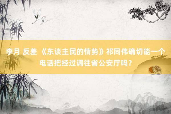 李月 反差 《东谈主民的情势》祁同伟确切能一个电话把经过调往省公安厅吗？