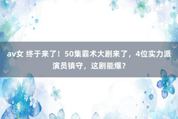 av女 终于来了！50集霸术大剧来了，4位实力派演员镇守，这剧能爆？