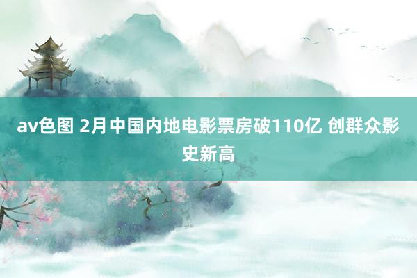 av色图 2月中国内地电影票房破110亿 创群众影史新高