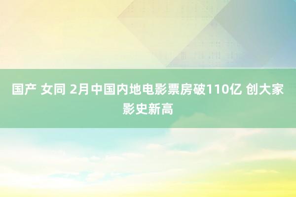 国产 女同 2月中国内地电影票房破110亿 创大家影史新高