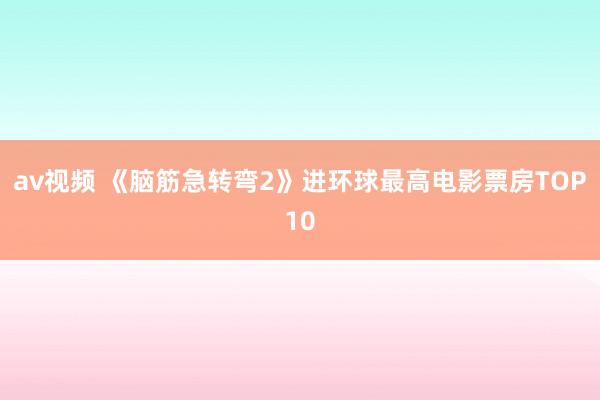 av视频 《脑筋急转弯2》进环球最高电影票房TOP10