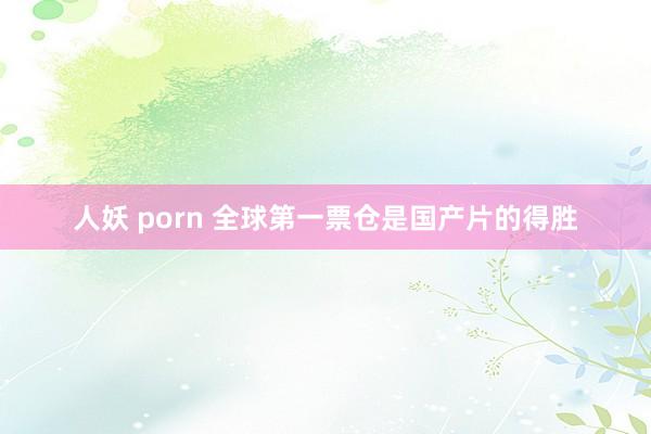 人妖 porn 全球第一票仓是国产片的得胜