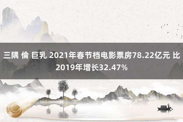 三隅 倫 巨乳 2021年春节档电影票房78.22亿元 比2019年增长32.47%