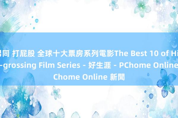 男同 打屁股 全球十大票房系列電影The Best 10 of Highest-grossing Film Series - 好生涯 - PChome Online 新聞