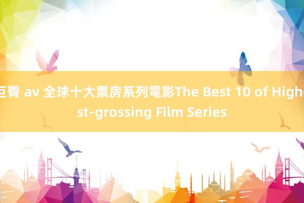 巨臀 av 全球十大票房系列電影The Best 10 of Highest-grossing Film Series