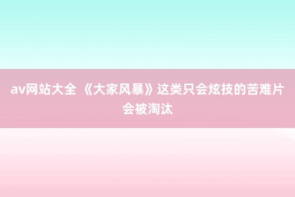 av网站大全 《大家风暴》这类只会炫技的苦难片会被淘汰