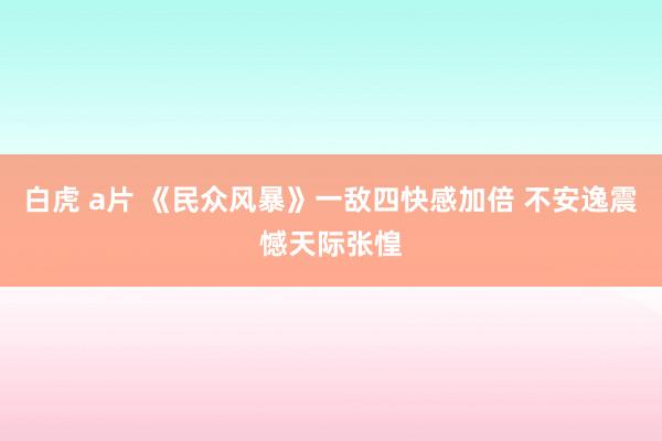 白虎 a片 《民众风暴》一敌四快感加倍 不安逸震憾天际张惶