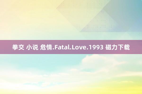 拳交 小说 危情.Fatal.Love.1993 磁力下载