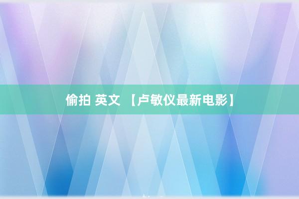 偷拍 英文 【卢敏仪最新电影】