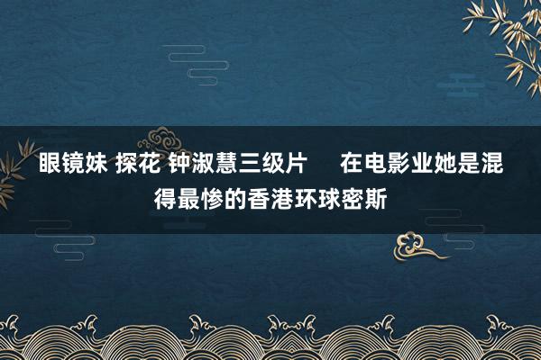 眼镜妹 探花 钟淑慧三级片     在电影业她是混得最惨的香港环球密斯