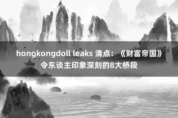 hongkongdoll leaks 清点：《财富帝国》令东谈主印象深刻的8大桥段