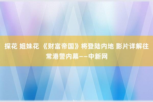 探花 姐妹花 《财富帝国》将登陆内地 影片详解往常港警内幕——中新网