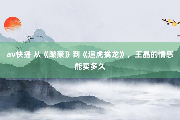 av快播 从《跛豪》到《追虎擒龙》，王晶的情感能卖多久