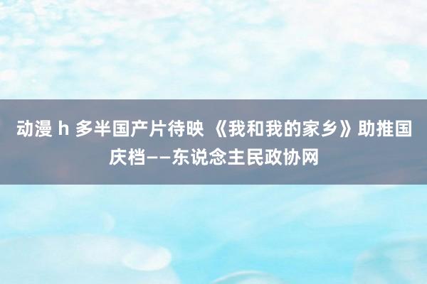 动漫 h 多半国产片待映 《我和我的家乡》助推国庆档——东说念主民政协网