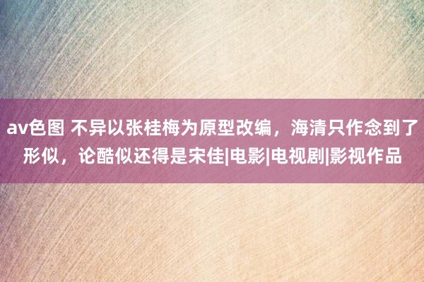 av色图 不异以张桂梅为原型改编，海清只作念到了形似，论酷似还得是宋佳|电影|电视剧|影视作品