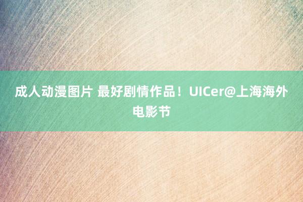 成人动漫图片 最好剧情作品！UICer@上海海外电影节